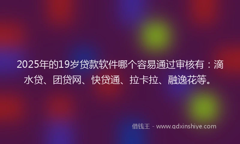 2025年的19岁贷款软件哪个容易通过审核有：滴水贷、团贷网、快贷通、拉卡拉、融逸花等。