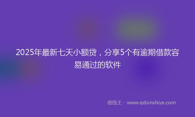 2025年最新七天小额贷，分享5个有逾期借款容易通过的软件