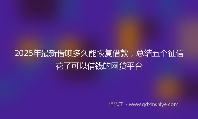 2025年最新借呗多久能恢复借款，总结五个征信花了可以借钱的网贷平台