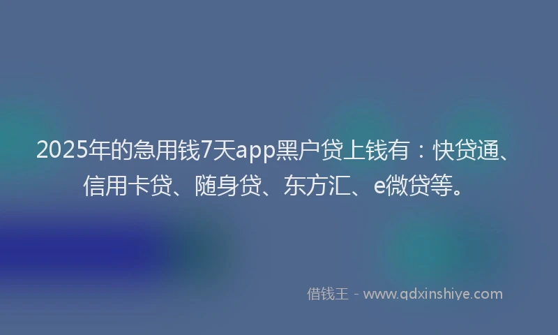 2025年的急用钱7天app黑户贷上钱有：快贷通、信用卡贷、随身贷、东方汇、e微贷等。