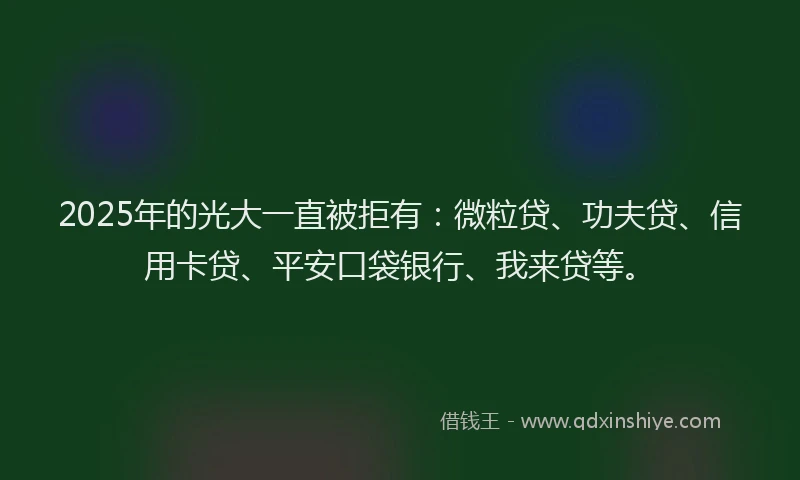 2025年的光大一直被拒有：微粒贷、功夫贷、信用卡贷、平安口袋银行、我来贷等。