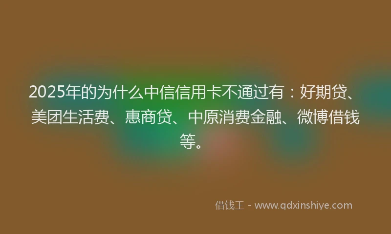 2025年的为什么中信信用卡不通过有：好期贷、美团生活费、惠商贷、中原消费金融、微博借钱等。