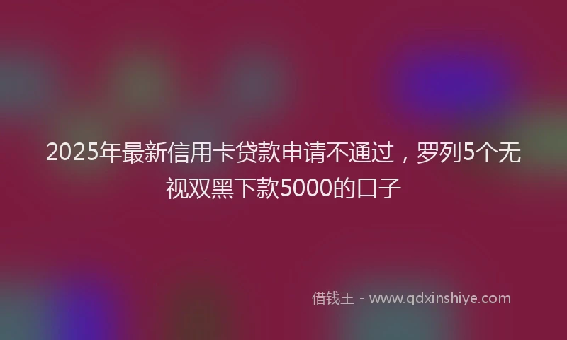 2025年最新信用卡贷款申请不通过，罗列5个无视双黑下款5000的口子
