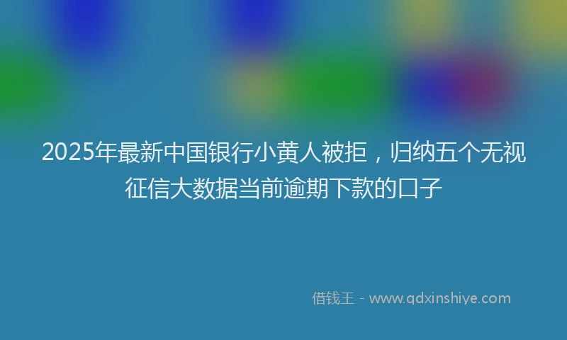 2025年最新中国银行小黄人被拒，归纳五个无视征信大数据当前逾期下款的口子