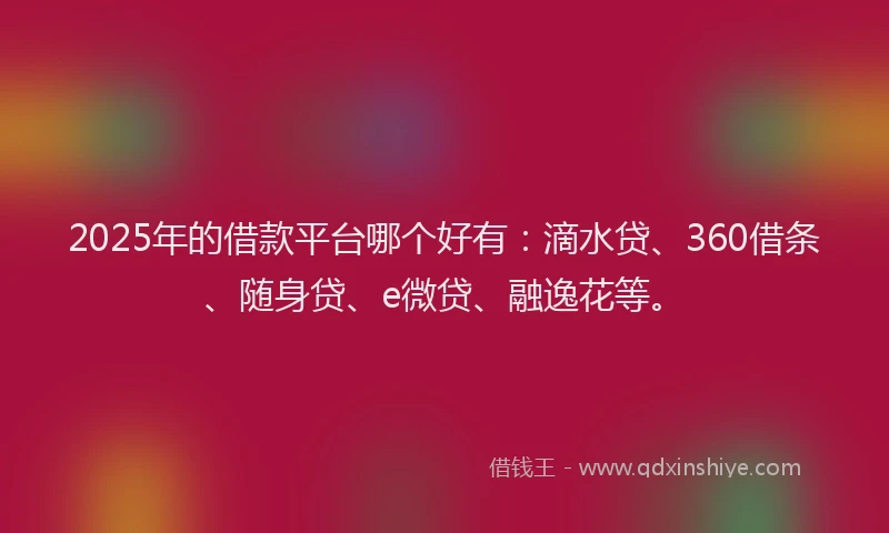 2025年的借款平台哪个好有：滴水贷、360借条、随身贷、e微贷、融逸花等。