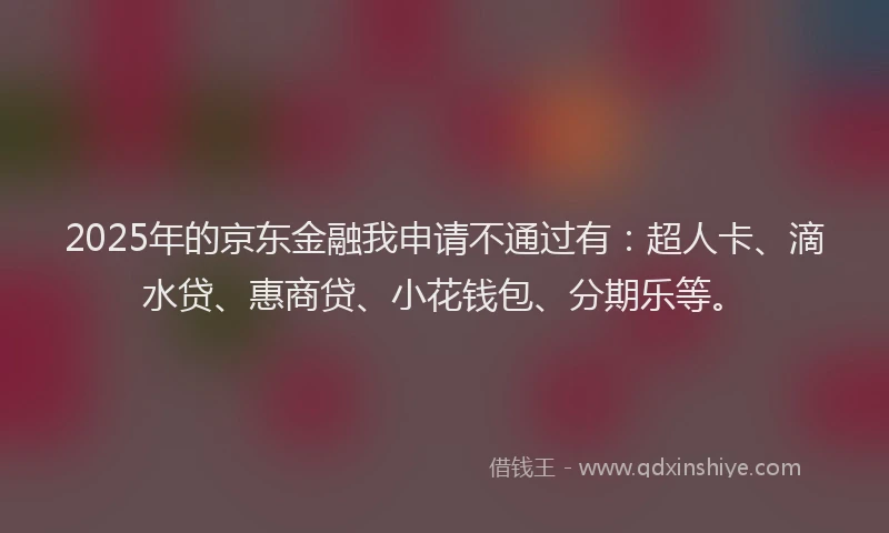 2025年的京东金融我申请不通过有：超人卡、滴水贷、惠商贷、小花钱包、分期乐等。