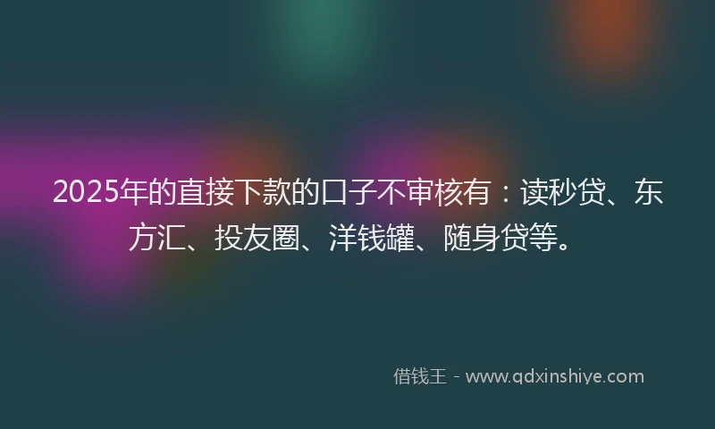 2025年的直接下款的口子不审核有：读秒贷、东方汇、投友圈、洋钱罐、随身贷等。