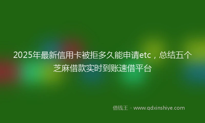 2025年最新信用卡被拒多久能申请etc，总结五个芝麻借款实时到账速借平台