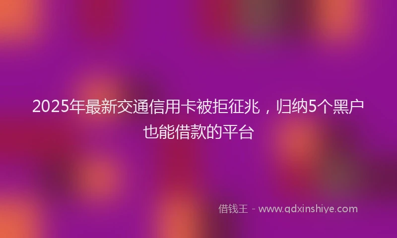 2025年最新交通信用卡被拒征兆，归纳5个黑户也能借款的平台