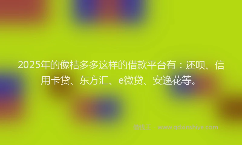 2025年的像桔多多这样的借款平台有：还呗、信用卡贷、东方汇、e微贷、安逸花等。