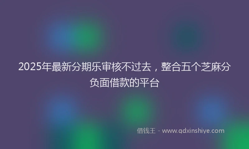 2025年最新分期乐审核不过去，整合五个芝麻分负面借款的平台