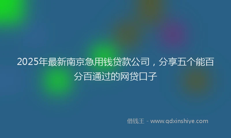 2025年最新南京急用钱贷款公司，分享五个能百分百通过的网贷口子