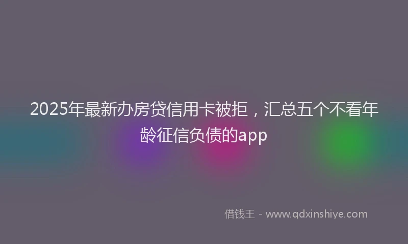 2025年最新办房贷信用卡被拒，汇总五个不看年龄征信负债的app