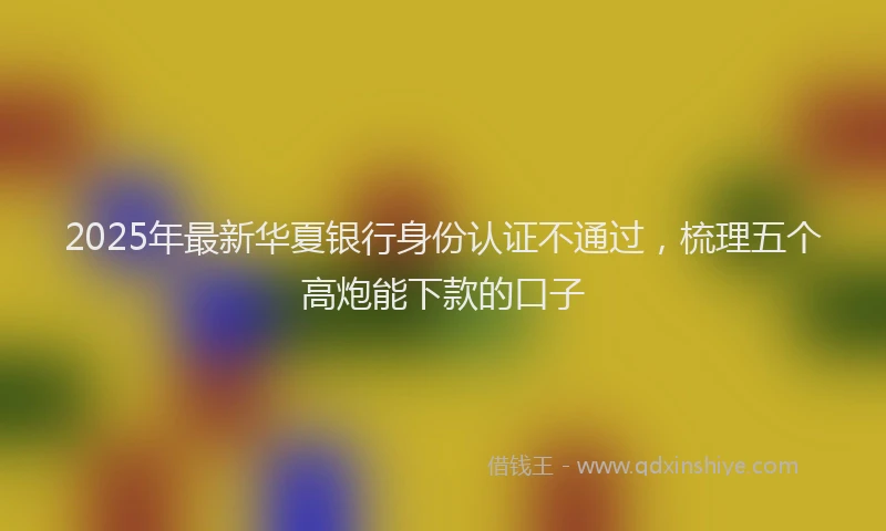 2025年最新华夏银行身份认证不通过，梳理五个高炮能下款的口子