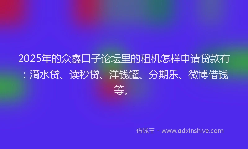 2025年的众鑫口子论坛里的租机怎样申请贷款有：滴水贷、读秒贷、洋钱罐、分期乐、微博借钱等。