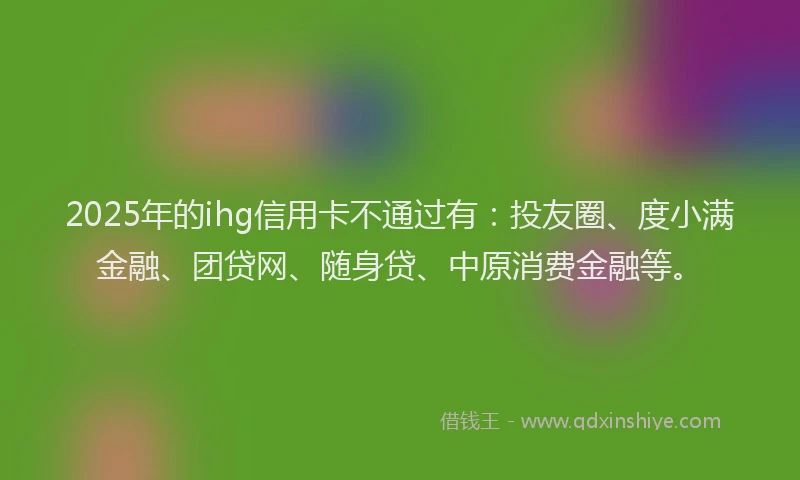2025年的ihg信用卡不通过有：投友圈、度小满金融、团贷网、随身贷、中原消费金融等。