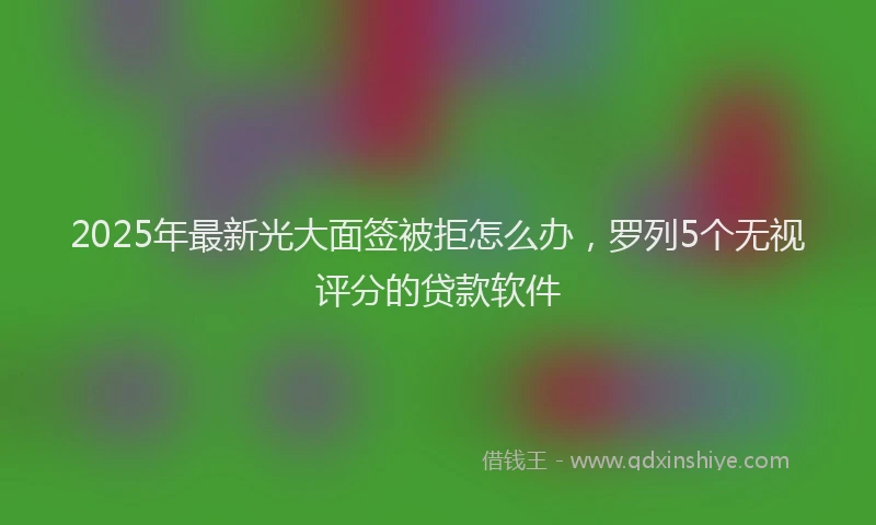 2025年最新光大面签被拒怎么办，罗列5个无视评分的贷款软件