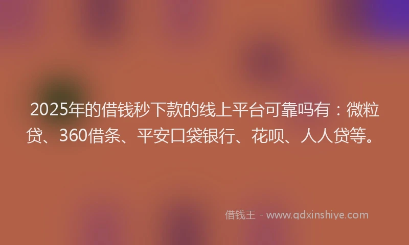 2025年的借钱秒下款的线上平台可靠吗有：微粒贷、360借条、平安口袋银行、花呗、人人贷等。