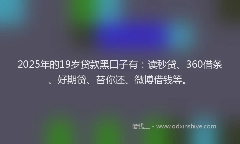 2025年的19岁贷款黑口子有：读秒贷、360借条、好期贷、替你还、微博借钱等。