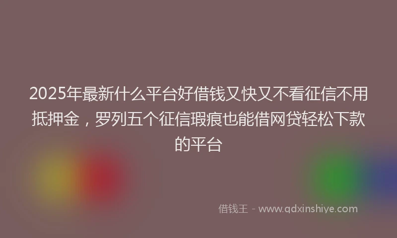 2025年最新什么平台好借钱又快又不看征信不用抵押金，罗列五个征信瑕疵也能借网贷轻松下款的平台