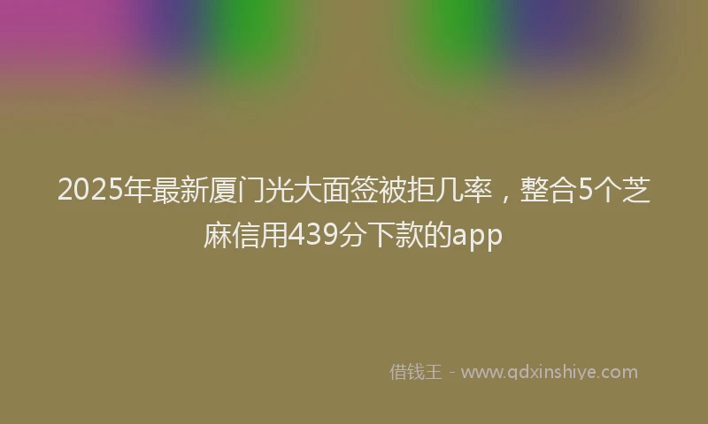 2025年最新厦门光大面签被拒几率，整合5个芝麻信用439分下款的app