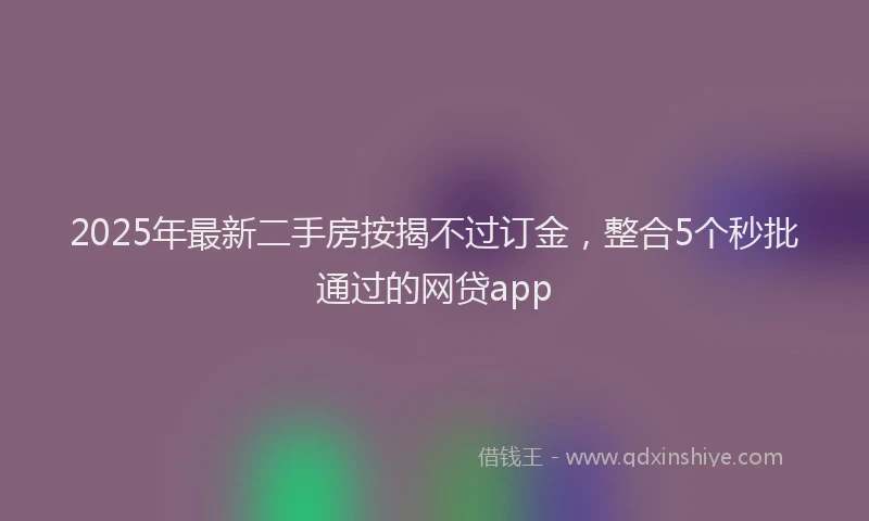 2025年最新二手房按揭不过订金，整合5个秒批通过的网贷app