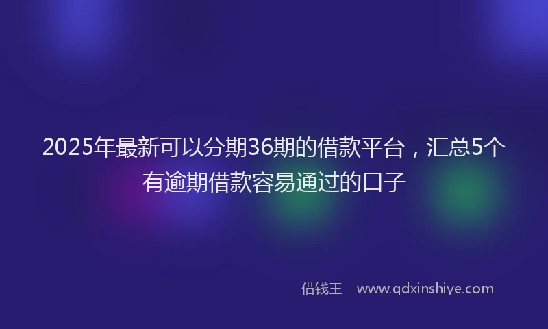 2025年最新可以分期36期的借款平台，汇总5个有逾期借款容易通过的口子