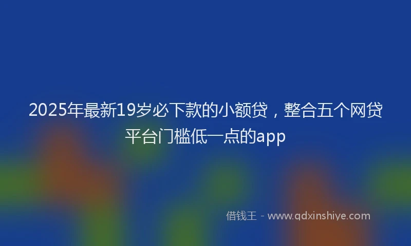 2025年最新19岁必下款的小额贷，整合五个网贷平台门槛低一点的app