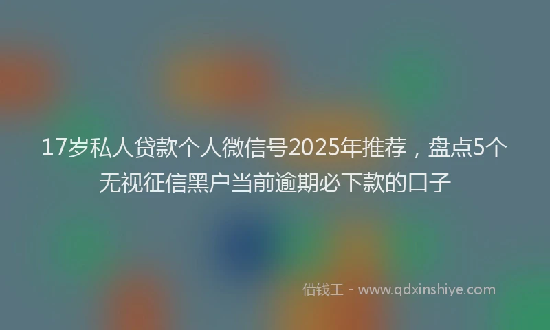 17岁私人贷款个人微信号2025年推荐，盘点5个无视征信黑户当前逾期必下款的口子