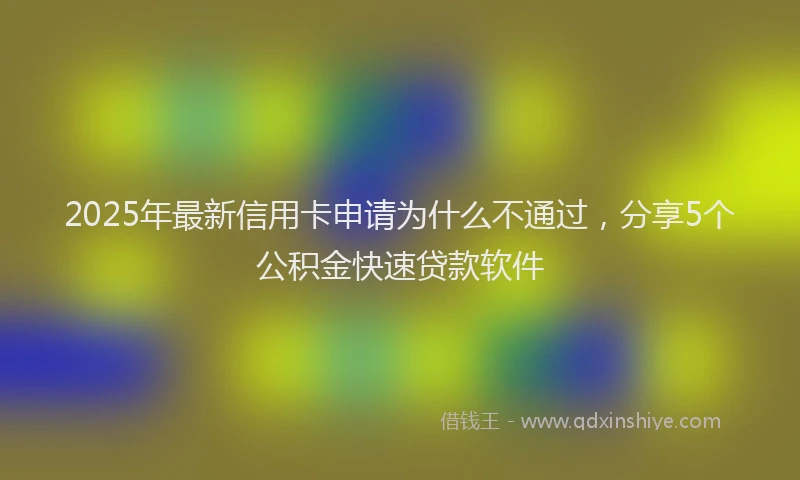 2025年最新信用卡申请为什么不通过，分享5个公积金快速贷款软件