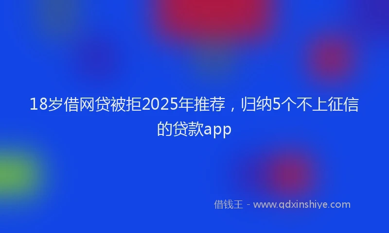 18岁借网贷被拒2025年推荐，归纳5个不上征信的贷款app