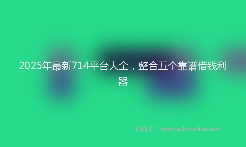 2025年最新714平台大全，整合五个靠谱借钱利器