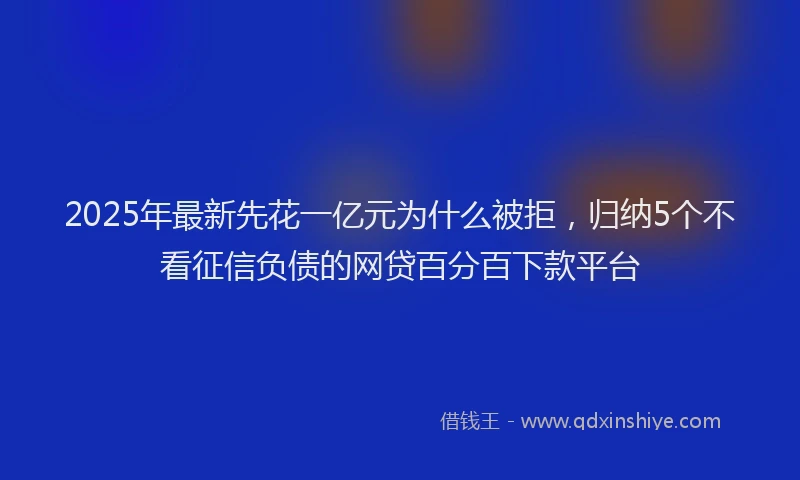 2025年最新先花一亿元为什么被拒，归纳5个不看征信负债的网贷百分百下款平台