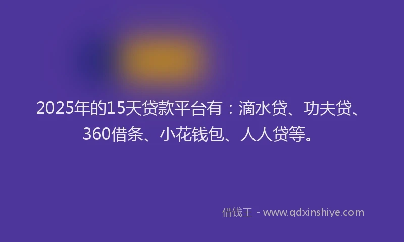 2025年的15天贷款平台有：滴水贷、功夫贷、360借条、小花钱包、人人贷等。