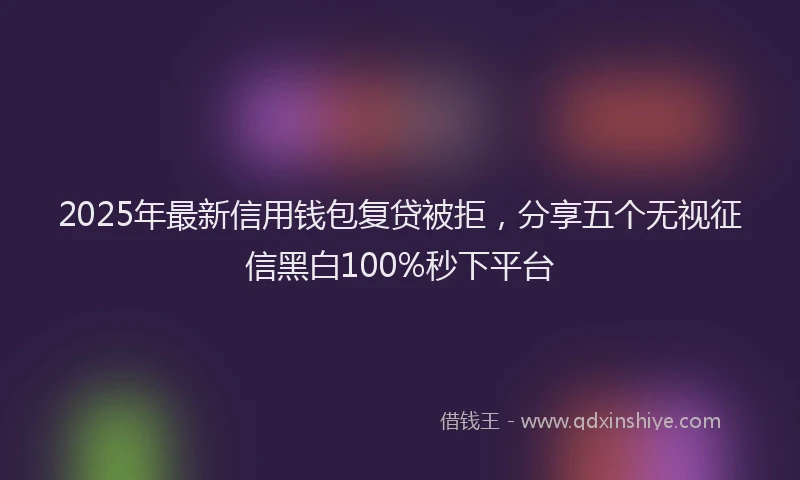 2025年最新信用钱包复贷被拒，分享五个无视征信黑白100%秒下平台