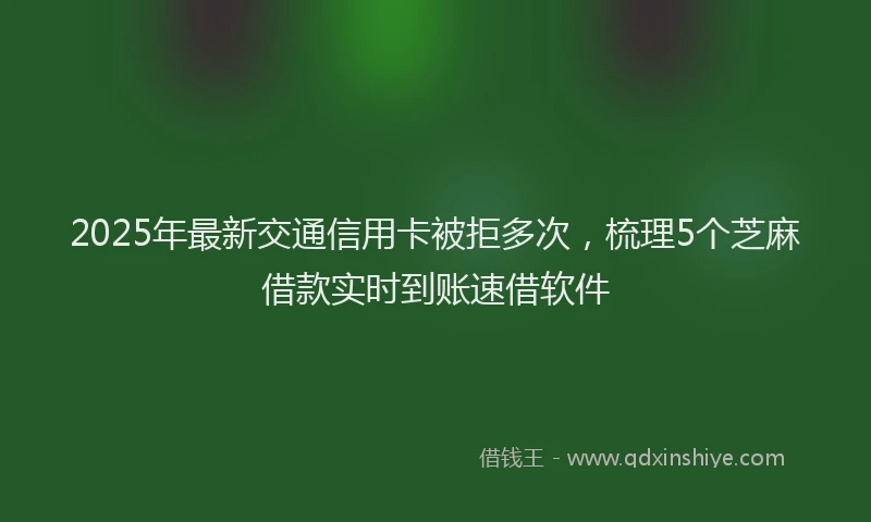 2025年最新交通信用卡被拒多次，梳理5个芝麻借款实时到账速借软件