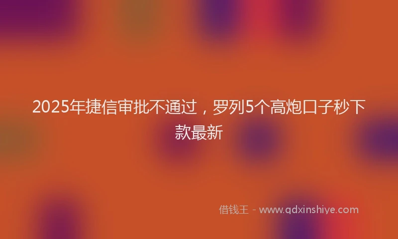 2025年捷信审批不通过，罗列5个高炮口子秒下款最新