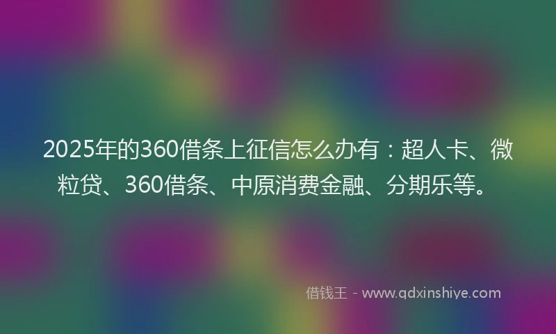 2025年的360借条上征信怎么办有：超人卡、微粒贷、360借条、中原消费金融、分期乐等。