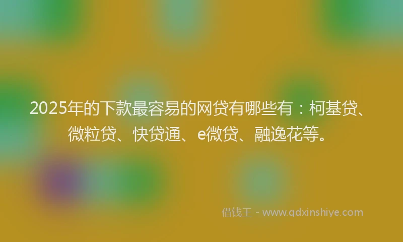 2025年的下款最容易的网贷有哪些有：柯基贷、微粒贷、快贷通、e微贷、融逸花等。