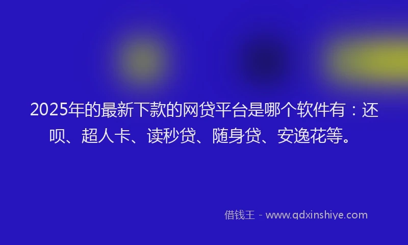 2025年的最新下款的网贷平台是哪个软件有：还呗、超人卡、读秒贷、随身贷、安逸花等。