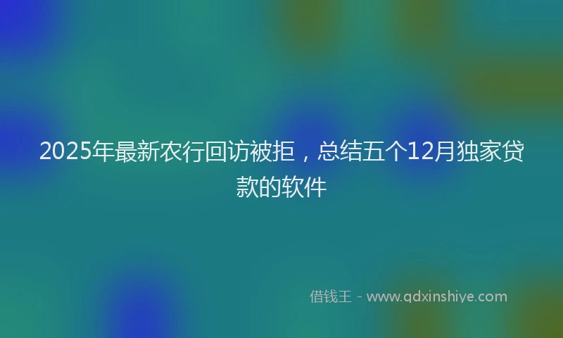 2025年最新农行回访被拒，总结五个12月独家贷款的软件