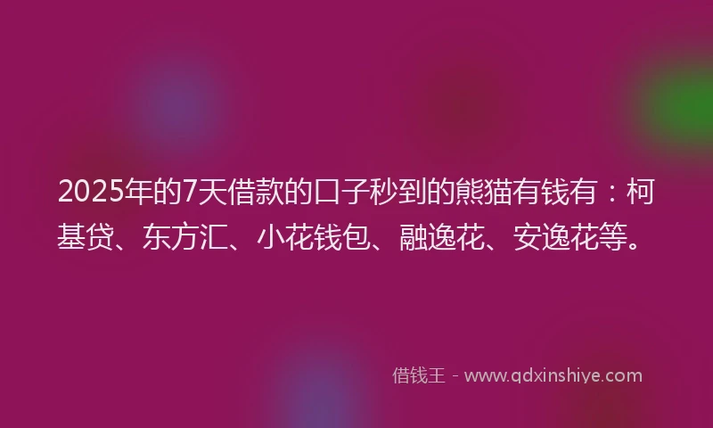 2025年的7天借款的口子秒到的熊猫有钱有：柯基贷、东方汇、小花钱包、融逸花、安逸花等。