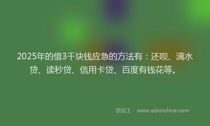 2025年的借3千块钱应急的方法有：还呗、滴水贷、读秒贷、信用卡贷、百度有钱花等。