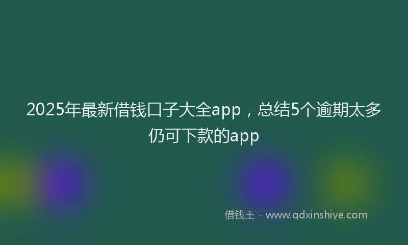 2025年最新借钱口子大全app，总结5个逾期太多仍可下款的app