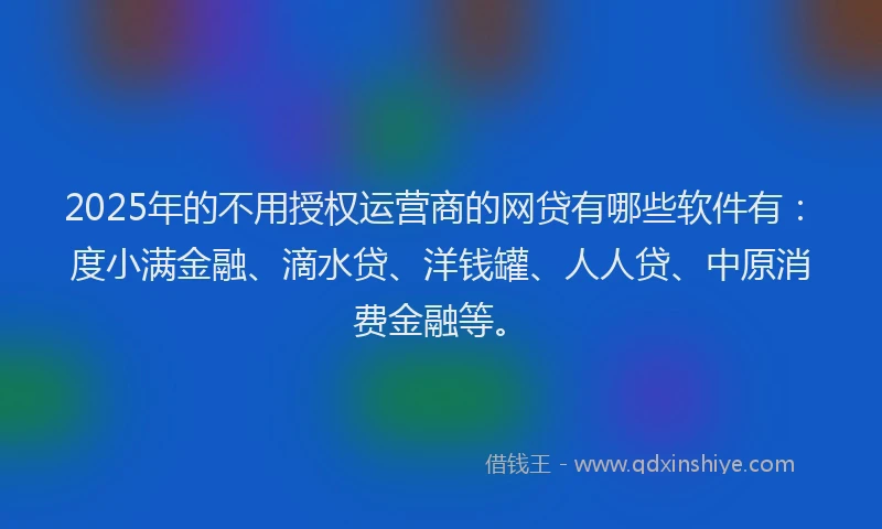 2025年的不用授权运营商的网贷有哪些软件有：度小满金融、滴水贷、洋钱罐、人人贷、中原消费金融等。