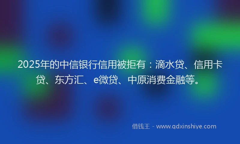 2025年的中信银行信用被拒有：滴水贷、信用卡贷、东方汇、e微贷、中原消费金融等。