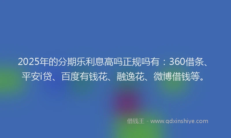 2025年的分期乐利息高吗正规吗有：360借条、平安i贷、百度有钱花、融逸花、微博借钱等。