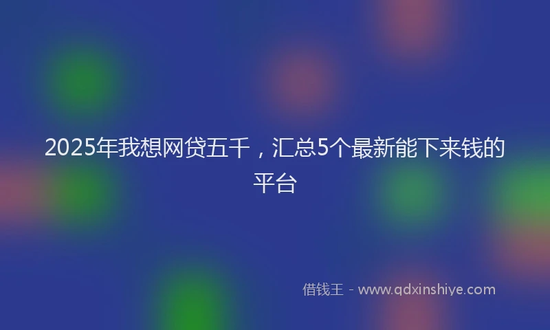 2025年我想网贷五千，汇总5个最新能下来钱的平台