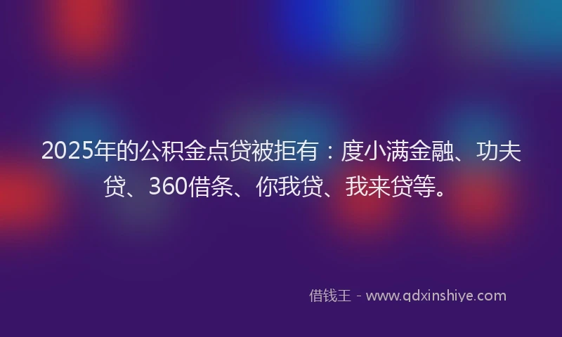 2025年的公积金点贷被拒有：度小满金融、功夫贷、360借条、你我贷、我来贷等。