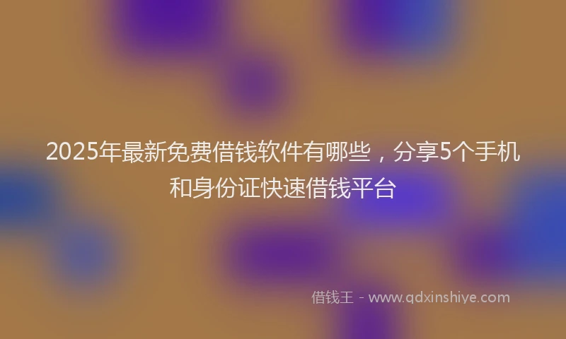 2025年最新免费借钱软件有哪些，分享5个手机和身份证快速借钱平台